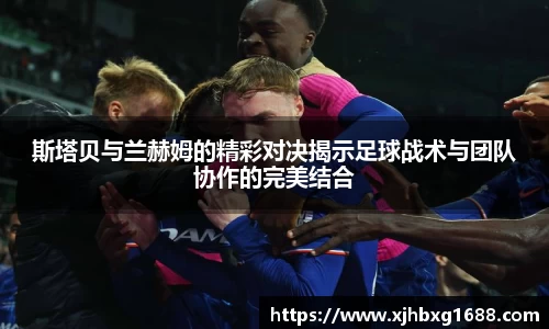 斯塔贝与兰赫姆的精彩对决揭示足球战术与团队协作的完美结合